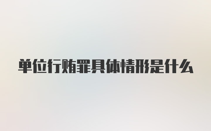 单位行贿罪具体情形是什么