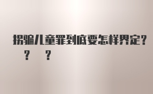 拐骗儿童罪到底要怎样界定? ? ?