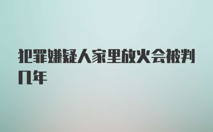 犯罪嫌疑人家里放火会被判几年