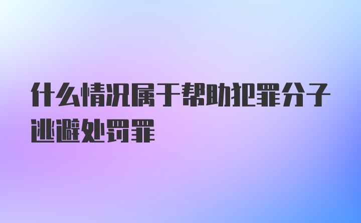 什么情况属于帮助犯罪分子逃避处罚罪