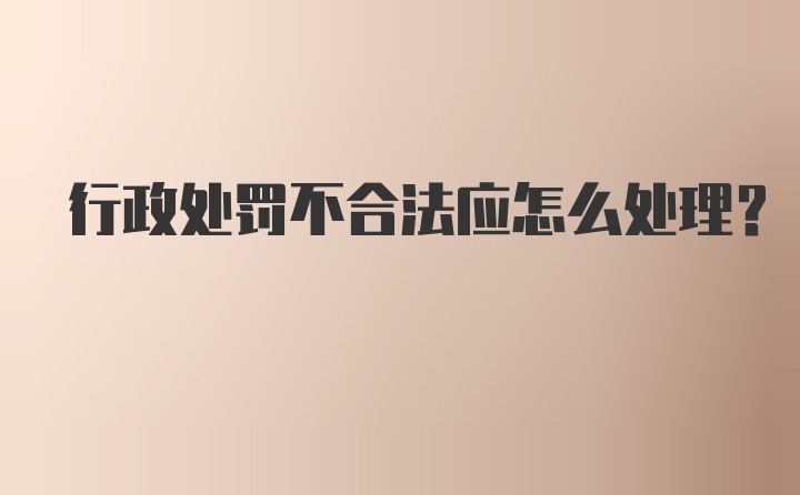 行政处罚不合法应怎么处理？