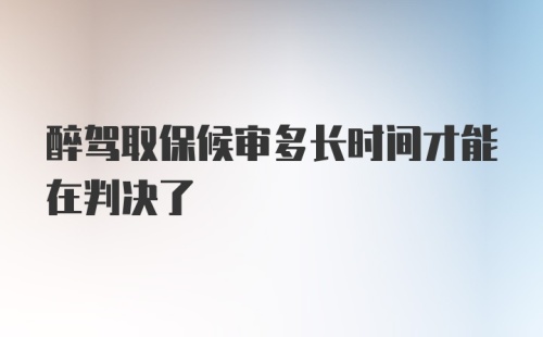 醉驾取保候审多长时间才能在判决了