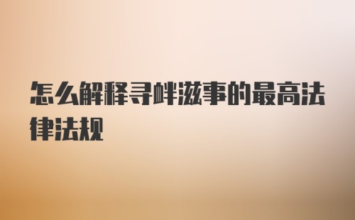 怎么解释寻衅滋事的最高法律法规