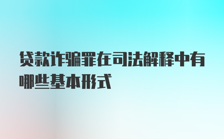 贷款诈骗罪在司法解释中有哪些基本形式