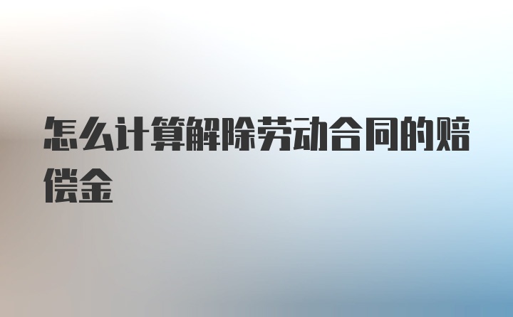 怎么计算解除劳动合同的赔偿金