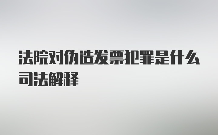 法院对伪造发票犯罪是什么司法解释