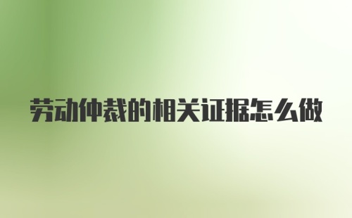 劳动仲裁的相关证据怎么做