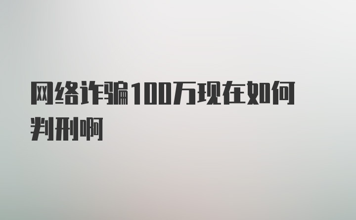 网络诈骗100万现在如何判刑啊