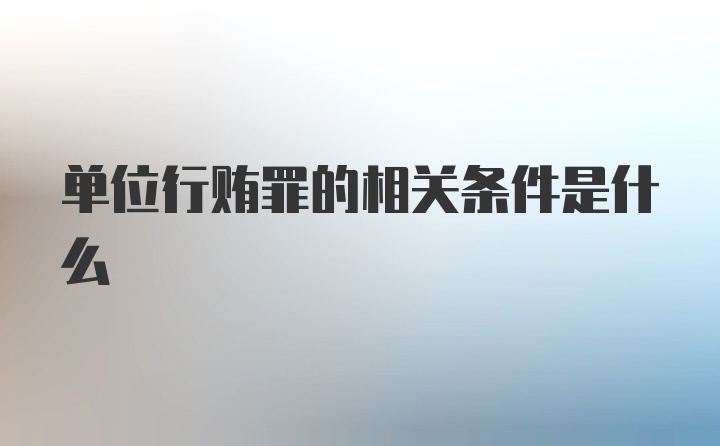 单位行贿罪的相关条件是什么