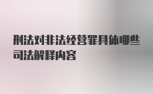 刑法对非法经营罪具体哪些司法解释内容