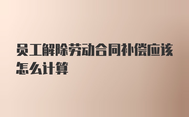 员工解除劳动合同补偿应该怎么计算