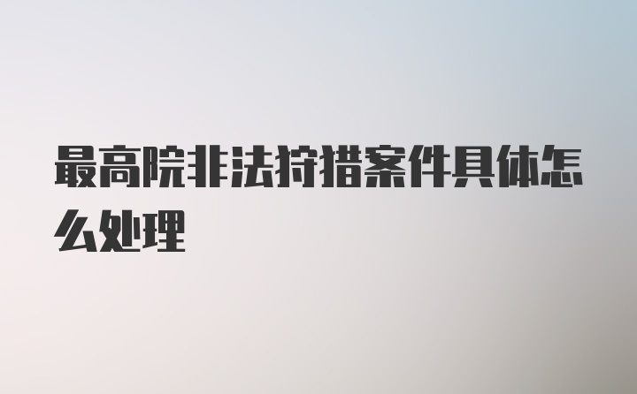 最高院非法狩猎案件具体怎么处理