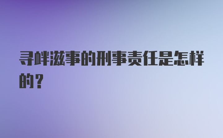 寻衅滋事的刑事责任是怎样的？