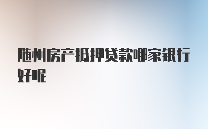 随州房产抵押贷款哪家银行好呢