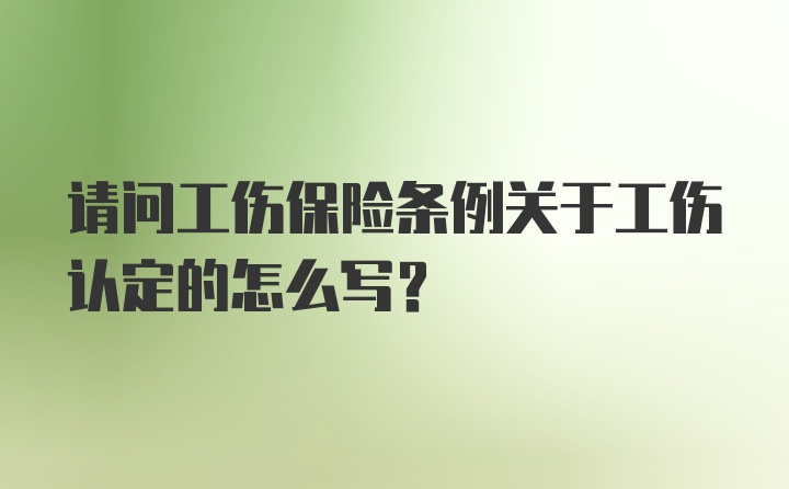 请问工伤保险条例关于工伤认定的怎么写?