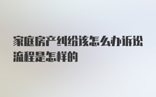 家庭房产纠纷该怎么办诉讼流程是怎样的