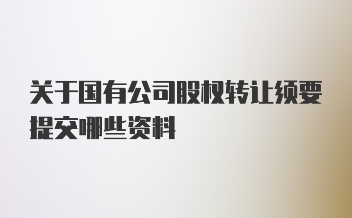 关于国有公司股权转让须要提交哪些资料