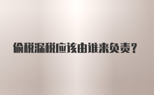 偷税漏税应该由谁来负责？