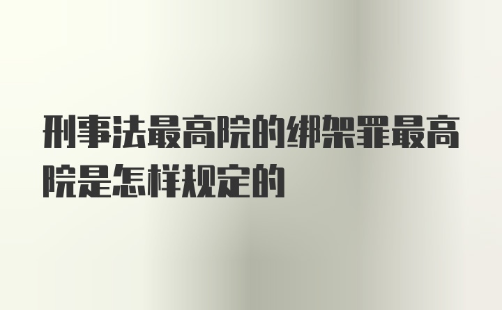 刑事法最高院的绑架罪最高院是怎样规定的