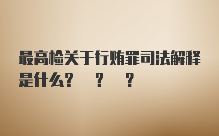 最高检关于行贿罪司法解释是什么? ? ?