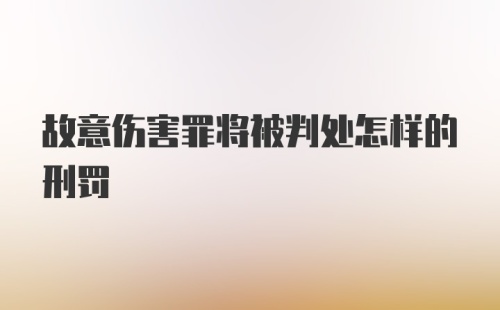 故意伤害罪将被判处怎样的刑罚