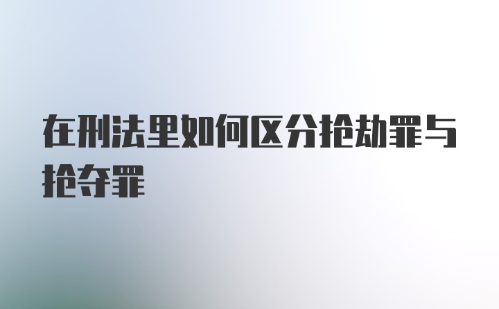 在刑法里如何区分抢劫罪与抢夺罪