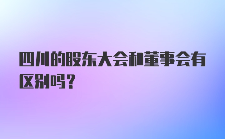 四川的股东大会和董事会有区别吗？