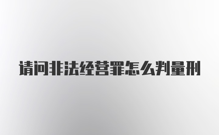 请问非法经营罪怎么判量刑