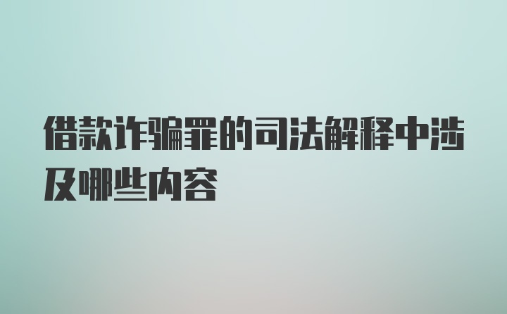 借款诈骗罪的司法解释中涉及哪些内容