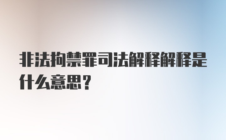 非法拘禁罪司法解释解释是什么意思？