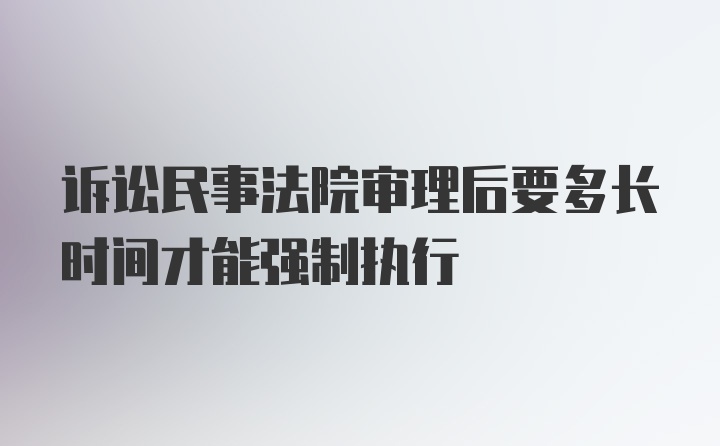 诉讼民事法院审理后要多长时间才能强制执行