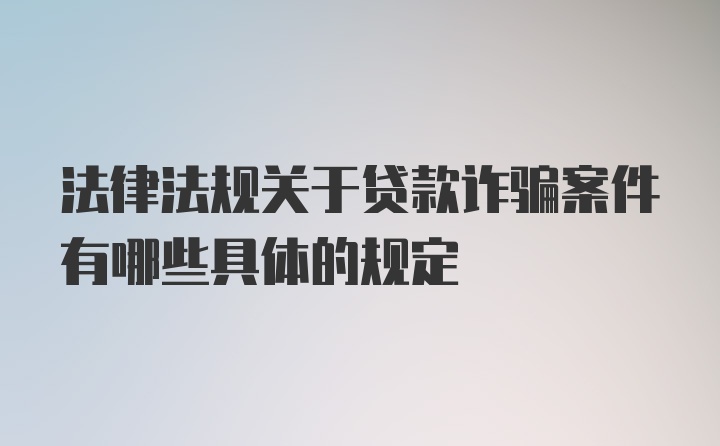 法律法规关于贷款诈骗案件有哪些具体的规定