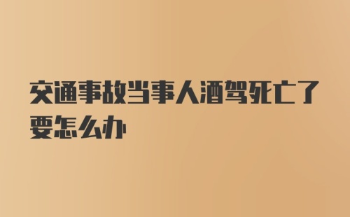 交通事故当事人酒驾死亡了要怎么办