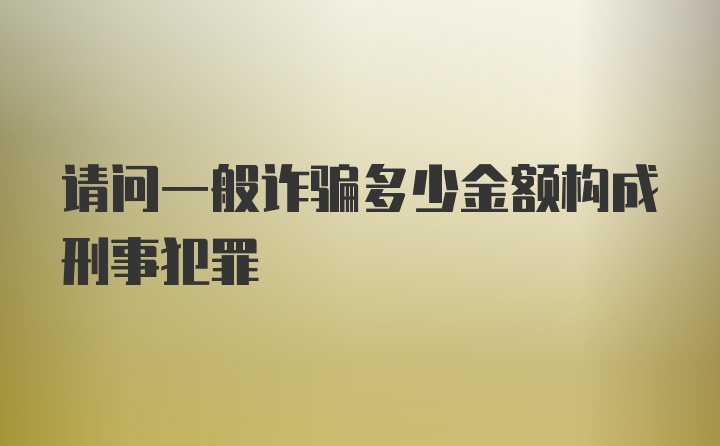 请问一般诈骗多少金额构成刑事犯罪