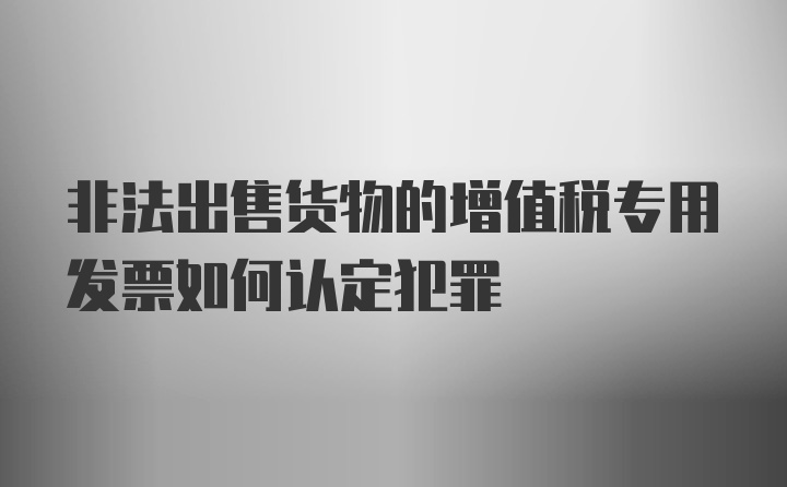 非法出售货物的增值税专用发票如何认定犯罪