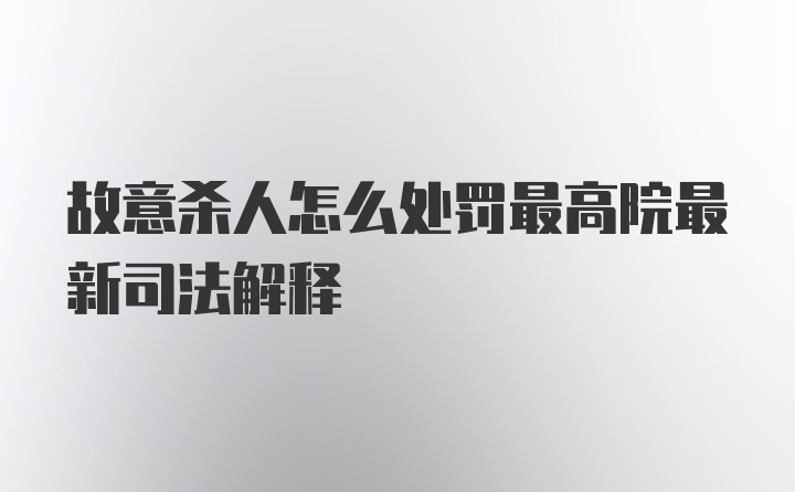 故意杀人怎么处罚最高院最新司法解释