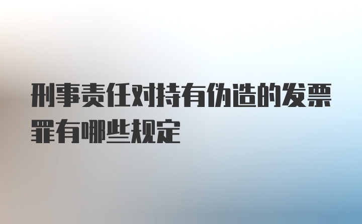 刑事责任对持有伪造的发票罪有哪些规定