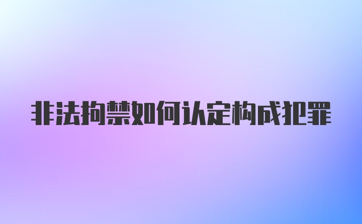 非法拘禁如何认定构成犯罪