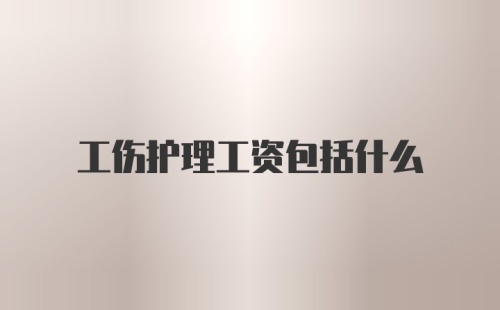 工伤护理工资包括什么