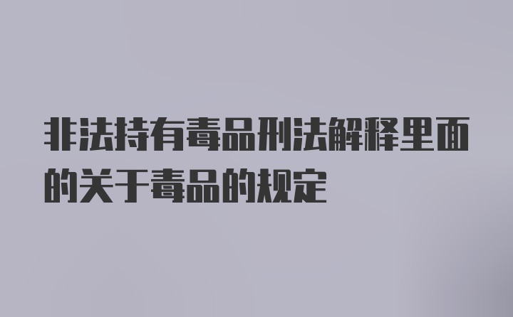 非法持有毒品刑法解释里面的关于毒品的规定