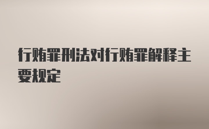 行贿罪刑法对行贿罪解释主要规定