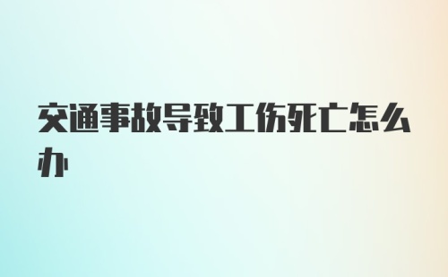 交通事故导致工伤死亡怎么办