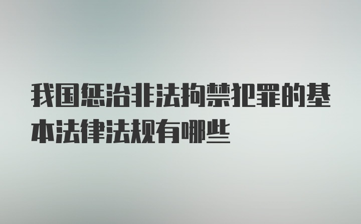 我国惩治非法拘禁犯罪的基本法律法规有哪些