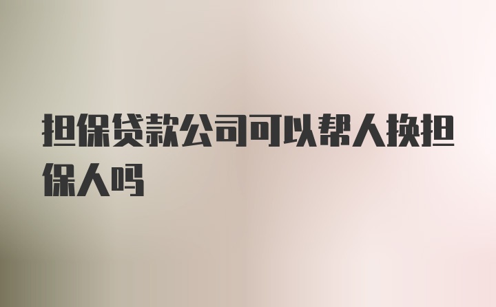 担保贷款公司可以帮人换担保人吗