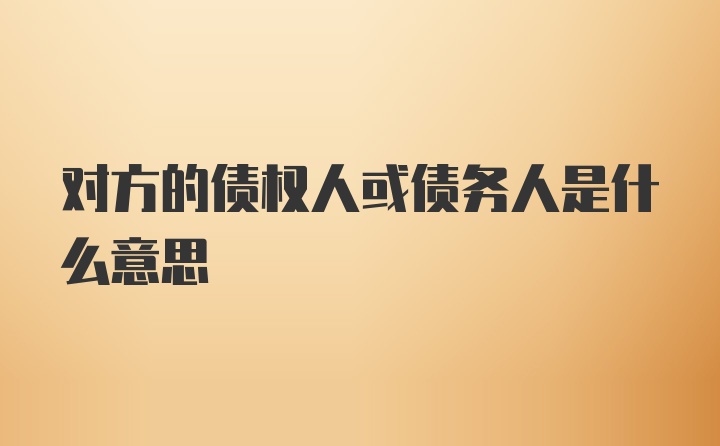 对方的债权人或债务人是什么意思