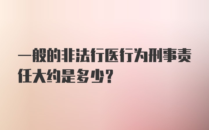 一般的非法行医行为刑事责任大约是多少?