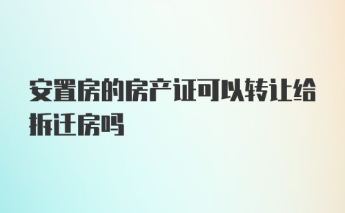 安置房的房产证可以转让给拆迁房吗