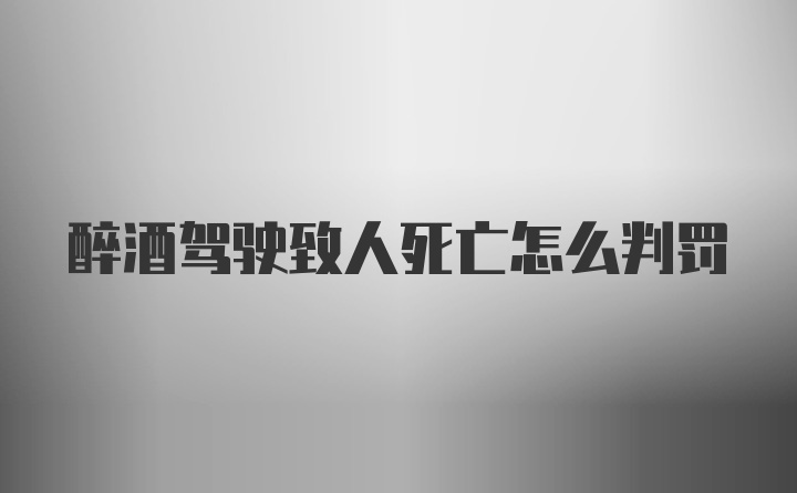 醉酒驾驶致人死亡怎么判罚