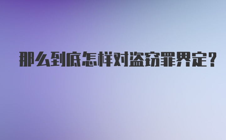 那么到底怎样对盗窃罪界定？