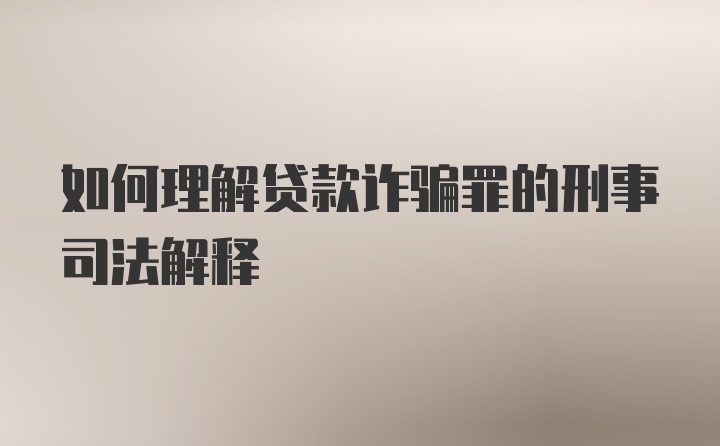 如何理解贷款诈骗罪的刑事司法解释